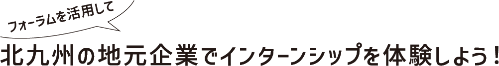 フォーラムを活用して、北九州の地元企業でインターンシップを体験しよう！