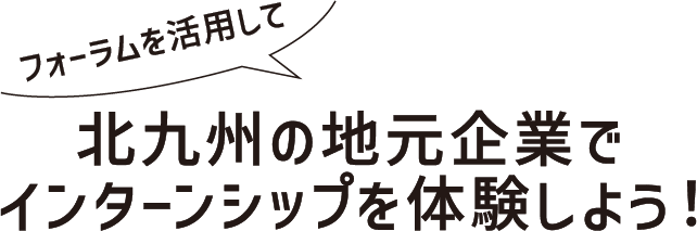 フォーラムを活用して、北九州の地元企業でインターンシップを体験しよう！